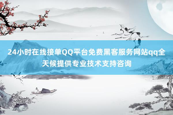 24小时在线接单QQ平台免费黑客服务网站qq全天候提供专业技术支持咨询