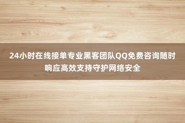 24小时在线接单专业黑客团队QQ免费咨询随时响应高效支持守护网络安全