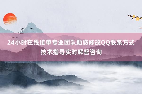 24小时在线接单专业团队助您修改QQ联系方式技术指导实时解答咨询