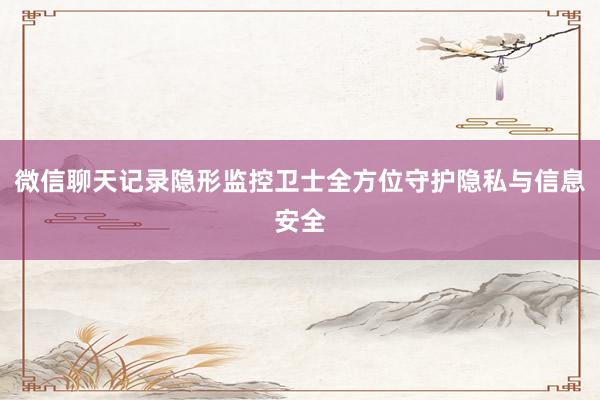 微信聊天记录隐形监控卫士全方位守护隐私与信息安全