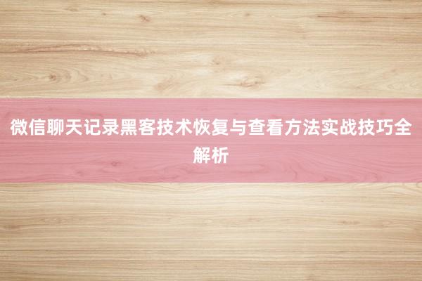 微信聊天记录黑客技术恢复与查看方法实战技巧全解析