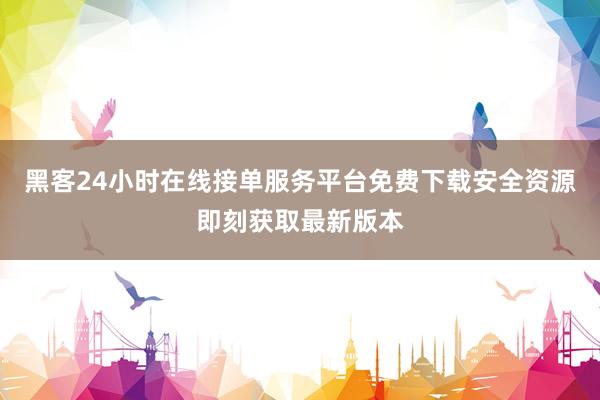 黑客24小时在线接单服务平台免费下载安全资源即刻获取最新版本