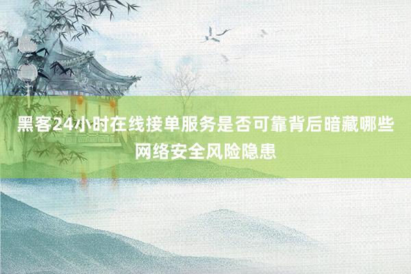 黑客24小时在线接单服务是否可靠背后暗藏哪些网络安全风险隐患
