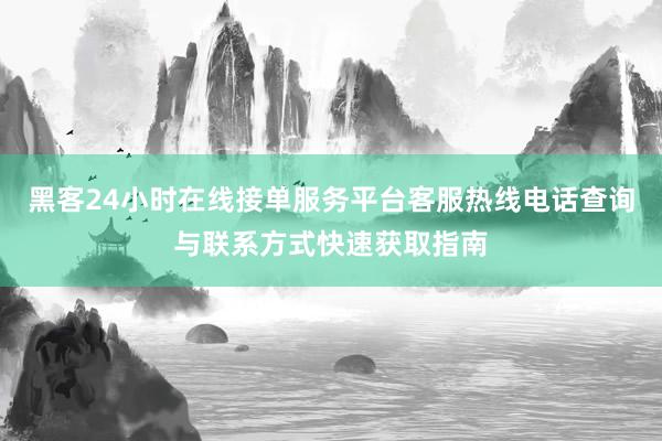 黑客24小时在线接单服务平台客服热线电话查询与联系方式快速获取指南