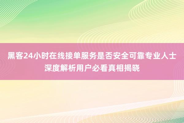 黑客24小时在线接单服务是否安全可靠专业人士深度解析用户必看真相揭晓
