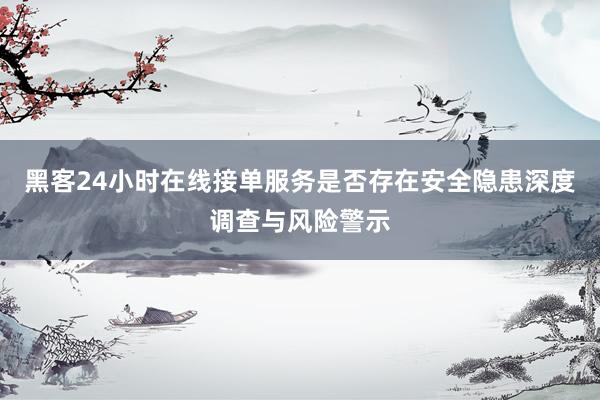黑客24小时在线接单服务是否存在安全隐患深度调查与风险警示