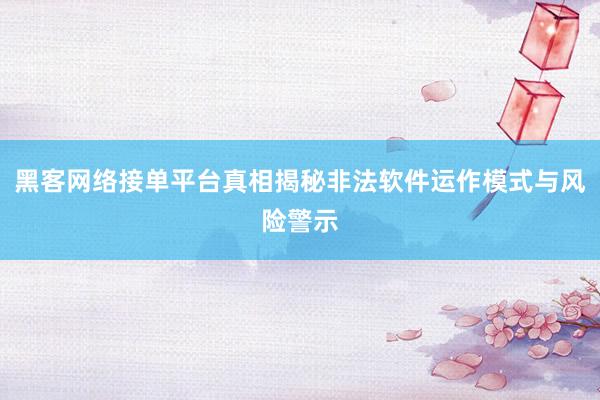 黑客网络接单平台真相揭秘非法软件运作模式与风险警示