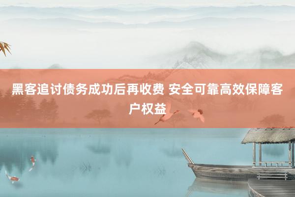 黑客追讨债务成功后再收费 安全可靠高效保障客户权益