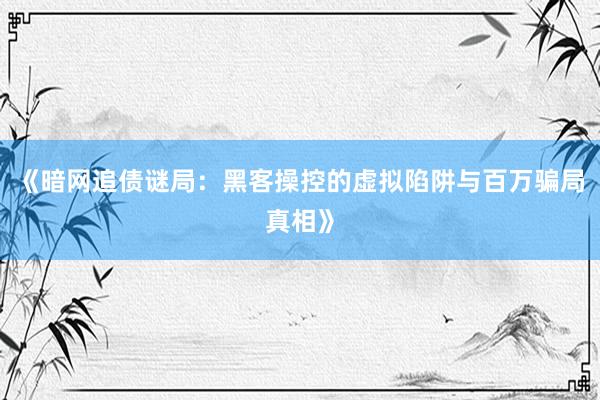 《暗网追债谜局：黑客操控的虚拟陷阱与百万骗局真相》