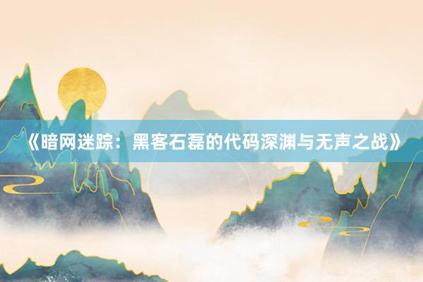 《暗网迷踪：黑客石磊的代码深渊与无声之战》