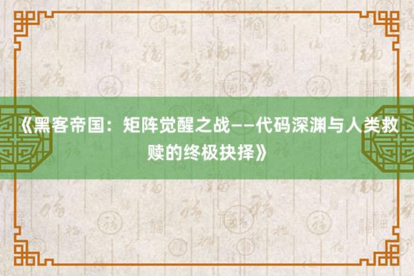 《黑客帝国：矩阵觉醒之战——代码深渊与人类救赎的终极抉择》
