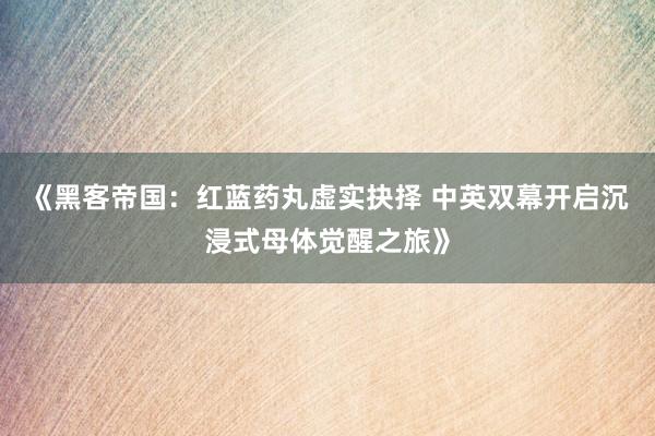 《黑客帝国：红蓝药丸虚实抉择 中英双幕开启沉浸式母体觉醒之旅》