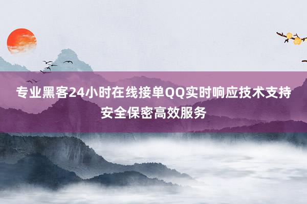专业黑客24小时在线接单QQ实时响应技术支持安全保密高效服务