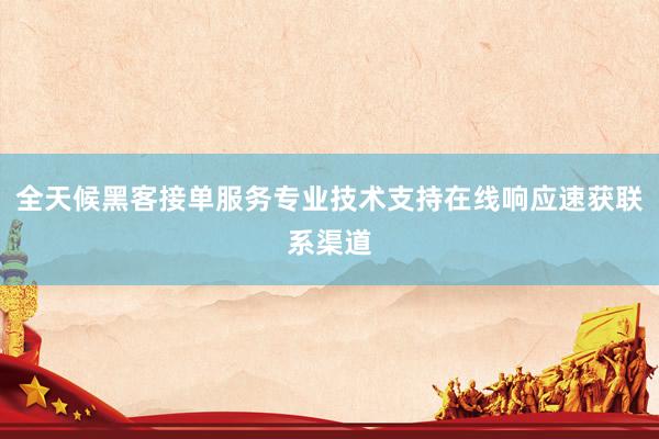 全天候黑客接单服务专业技术支持在线响应速获联系渠道