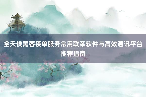 全天候黑客接单服务常用联系软件与高效通讯平台推荐指南
