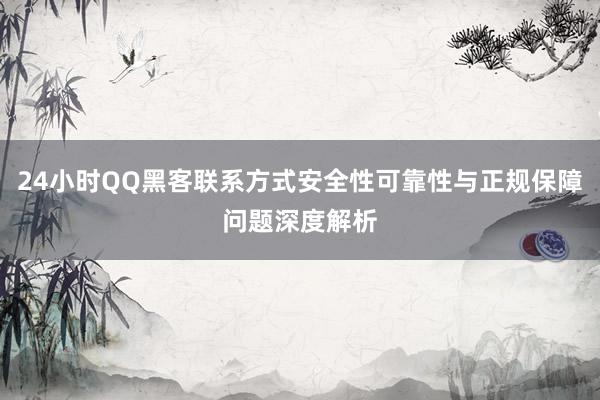 24小时QQ黑客联系方式安全性可靠性与正规保障问题深度解析