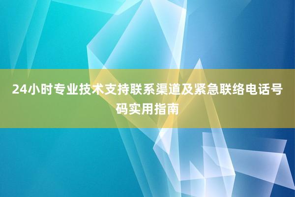 24小时专业技术支持联系渠道及紧急联络电话号码实用指南
