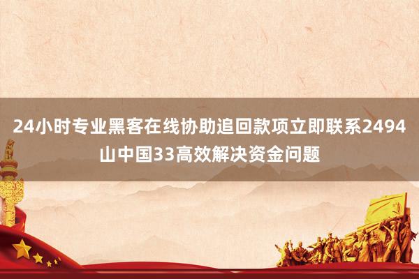 24小时专业黑客在线协助追回款项立即联系2494山中国33高效解决资金问题