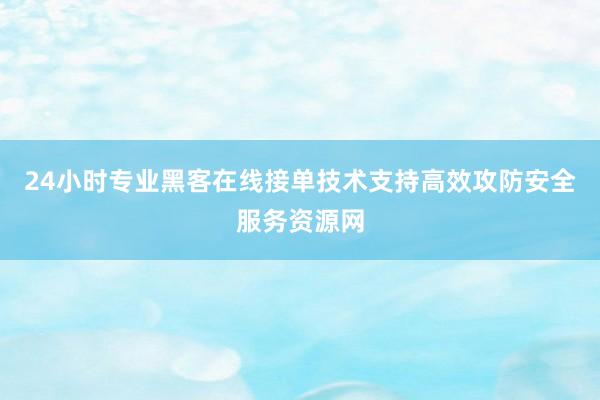 24小时专业黑客在线接单技术支持高效攻防安全服务资源网