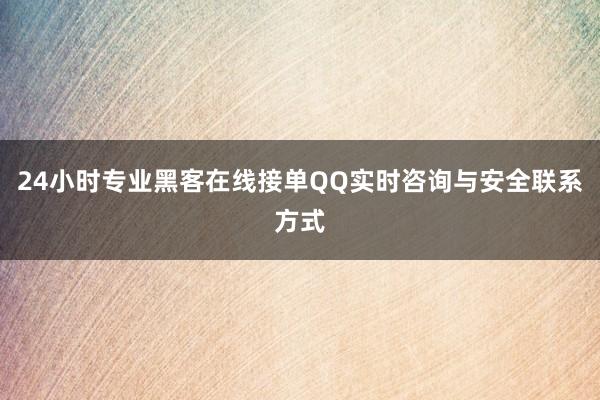 24小时专业黑客在线接单QQ实时咨询与安全联系方式