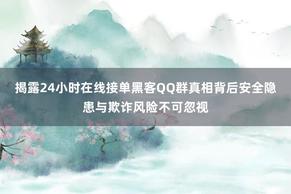 揭露24小时在线接单黑客QQ群真相背后安全隐患与欺诈风险不可忽视