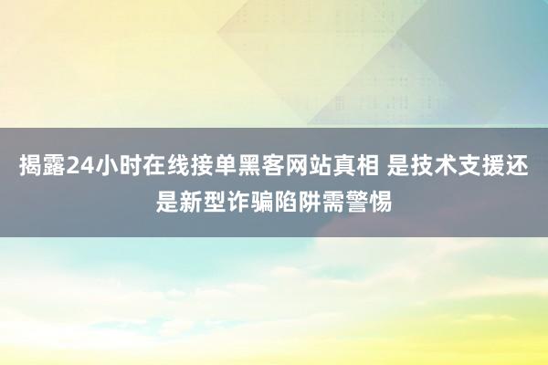 揭露24小时在线接单黑客网站真相 是技术支援还是新型诈骗陷阱需警惕
