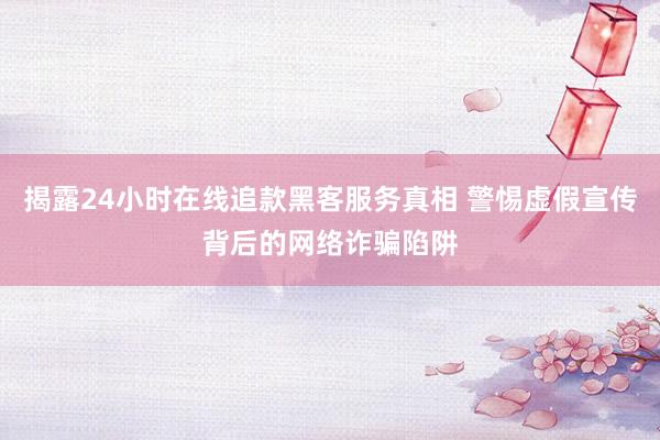 揭露24小时在线追款黑客服务真相 警惕虚假宣传背后的网络诈骗陷阱