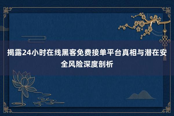 揭露24小时在线黑客免费接单平台真相与潜在安全风险深度剖析