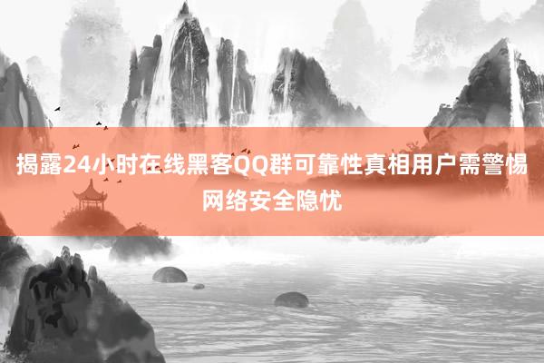 揭露24小时在线黑客QQ群可靠性真相用户需警惕网络安全隐忧