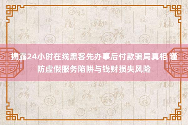 揭露24小时在线黑客先办事后付款骗局真相 谨防虚假服务陷阱与钱财损失风险