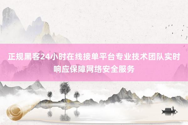 正规黑客24小时在线接单平台专业技术团队实时响应保障网络安全服务