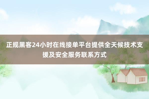 正规黑客24小时在线接单平台提供全天候技术支援及安全服务联系方式