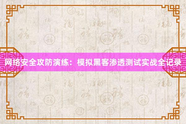 网络安全攻防演练:模拟黑客渗透测试实战全记录
