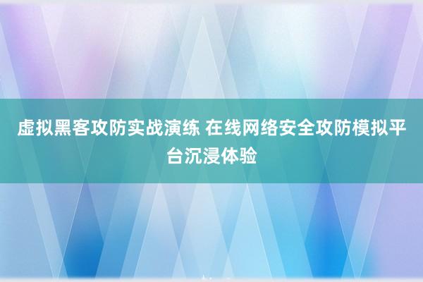 虚拟黑客攻防实战演练 在线网络安全攻防模拟平台沉浸体验
