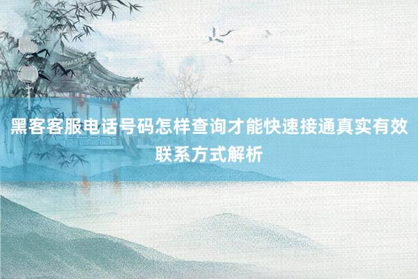 黑客客服电话号码怎样查询才能快速接通真实有效联系方式解析