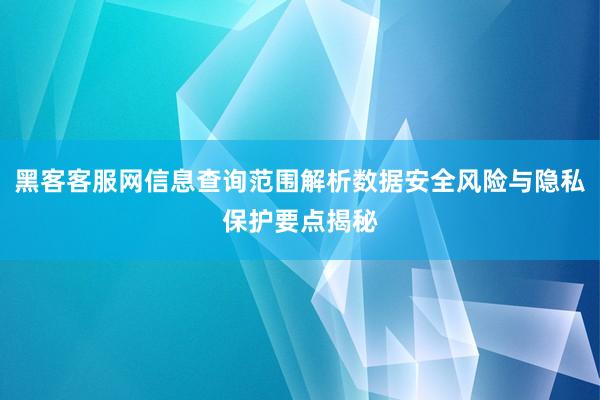 黑客客服网信息查询范围解析数据安全风险与隐私保护要点揭秘