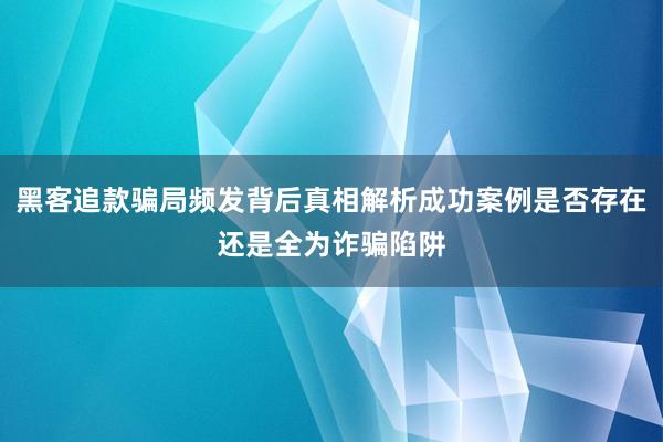 黑客追款骗局频发背后真相解析成功案例是否存在还是全为诈骗陷阱