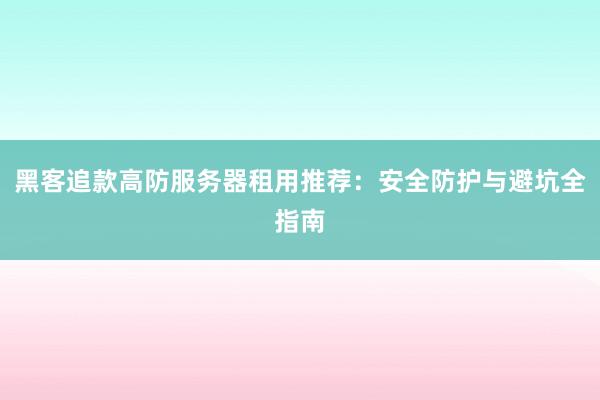 黑客追款高防服务器租用推荐：安全防护与避坑全指南