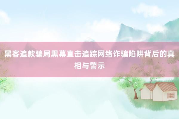 黑客追款骗局黑幕直击追踪网络诈骗陷阱背后的真相与警示