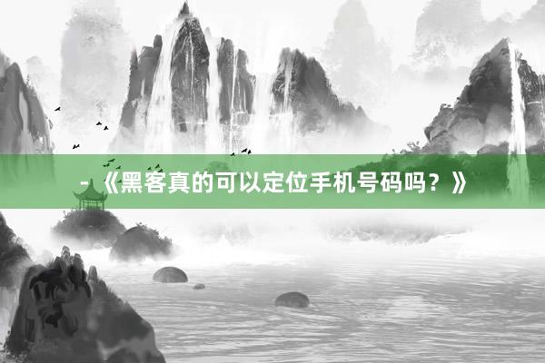 - 《黑客真的可以定位手机号码吗？》