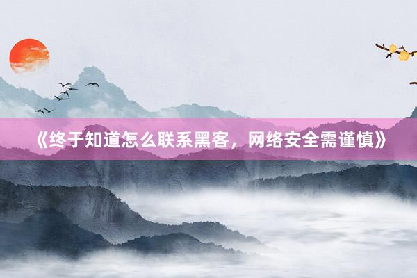《终于知道怎么联系黑客，网络安全需谨慎》