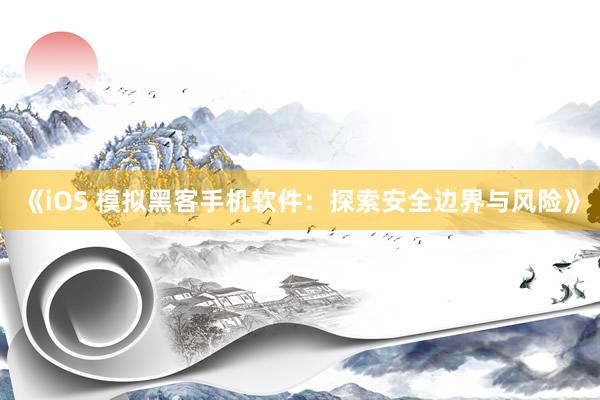 《iOS 模拟黑客手机软件：探索安全边界与风险》