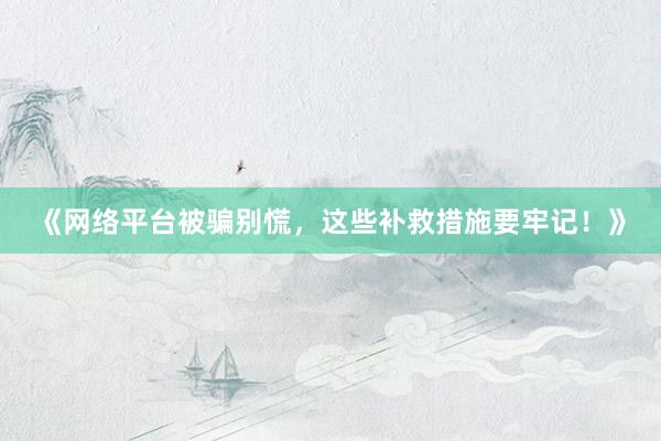 《网络平台被骗别慌，这些补救措施要牢记！》