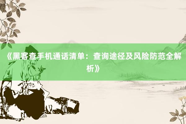《黑客查手机通话清单：查询途径及风险防范全解析》