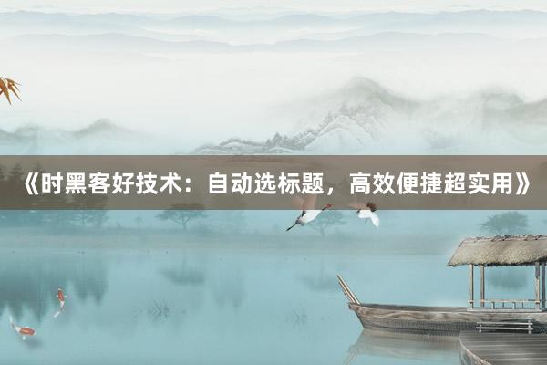 《时黑客好技术：自动选标题，高效便捷超实用》