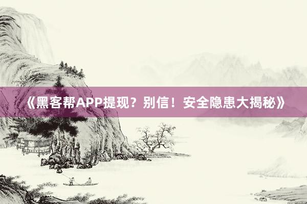 《黑客帮APP提现？别信！安全隐患大揭秘》
