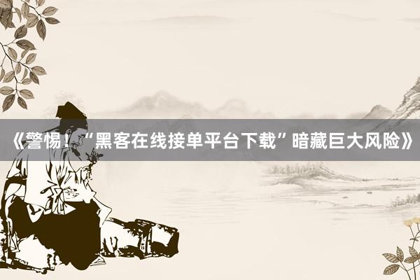 《警惕！“黑客在线接单平台下载”暗藏巨大风险》
