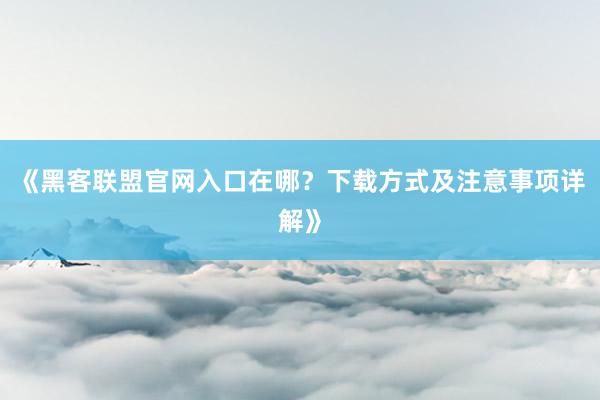 《黑客联盟官网入口在哪？下载方式及注意事项详解》